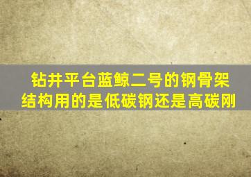 钻井平台蓝鲸二号的钢骨架结构用的是低碳钢还是高碳刚