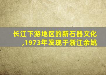 长江下游地区的新石器文化,1973年发现于浙江余姚