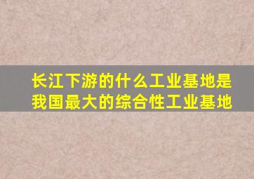 长江下游的什么工业基地是我国最大的综合性工业基地