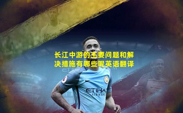长江中游的主要问题和解决措施有哪些呢英语翻译