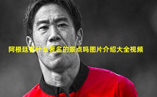 阿根廷有什么著名的景点吗图片介绍大全视频