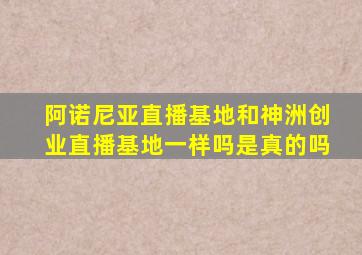 阿诺尼亚直播基地和神洲创业直播基地一样吗是真的吗