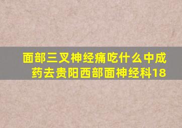 面部三叉神经痛吃什么中成药去贵阳西部面神经科18