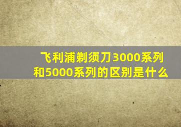 飞利浦剃须刀3000系列和5000系列的区别是什么