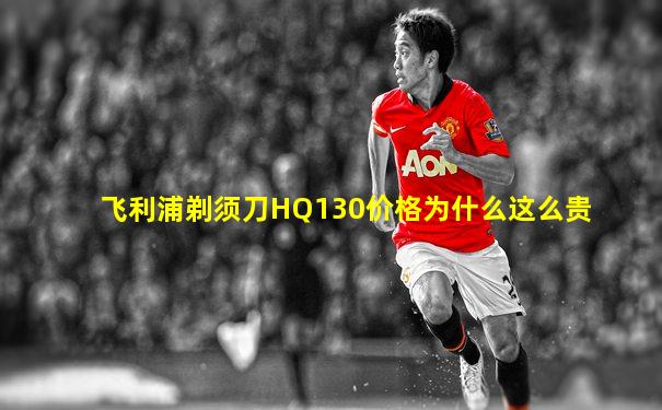 飞利浦剃须刀HQ130价格为什么这么贵