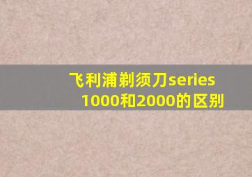 飞利浦剃须刀series1000和2000的区别