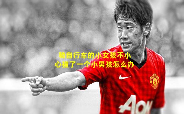 骑自行车的小女孩不小心撞了一个小男孩怎么办