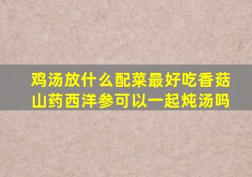 鸡汤放什么配菜最好吃香菇山药西洋参可以一起炖汤吗